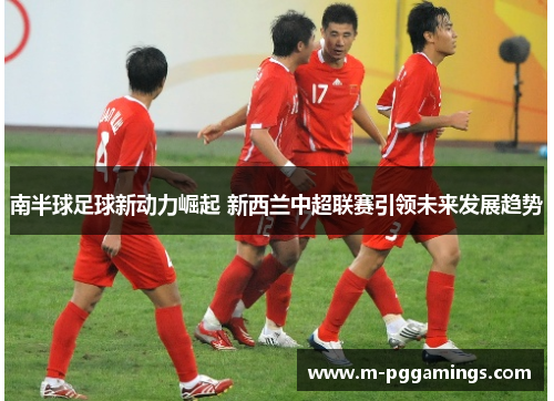 南半球足球新动力崛起 新西兰中超联赛引领未来发展趋势