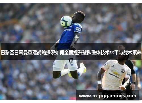 巴黎圣日耳曼重建战略探索如何全面提升球队整体技术水平与战术素养