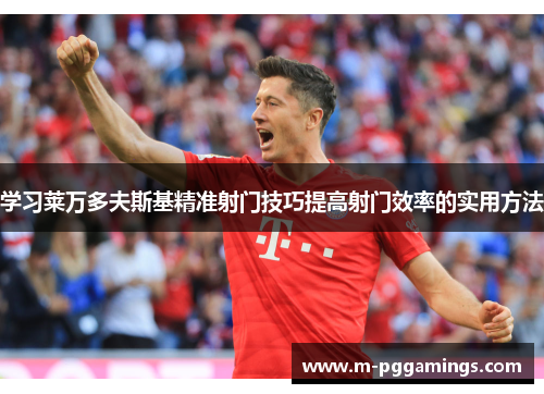 学习莱万多夫斯基精准射门技巧提高射门效率的实用方法