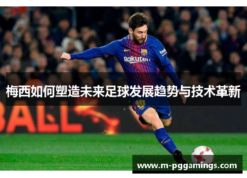 梅西如何塑造未来足球发展趋势与技术革新