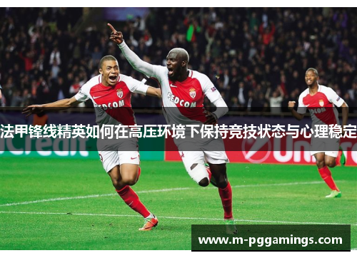 法甲锋线精英如何在高压环境下保持竞技状态与心理稳定