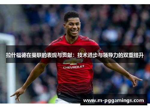 拉什福德在曼联的表现与贡献：技术进步与领导力的双重提升