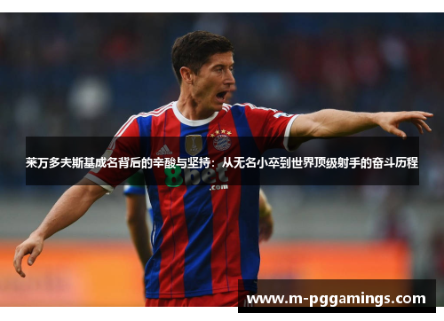 莱万多夫斯基成名背后的辛酸与坚持：从无名小卒到世界顶级射手的奋斗历程