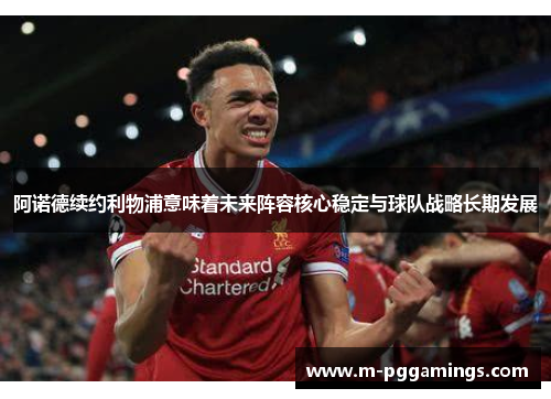 阿诺德续约利物浦意味着未来阵容核心稳定与球队战略长期发展
