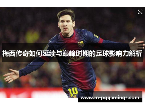 梅西传奇如何延续与巅峰时期的足球影响力解析