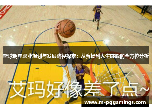 篮球明星职业规划与发展路径探索：从赛场到人生巅峰的全方位分析