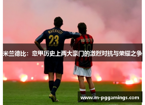 米兰德比：意甲历史上两大豪门的激烈对抗与荣耀之争