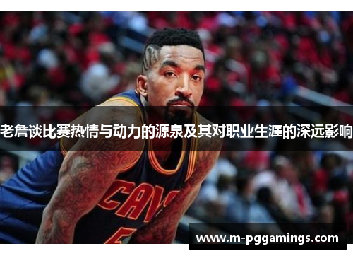 老詹谈比赛热情与动力的源泉及其对职业生涯的深远影响