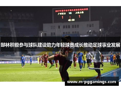 郜林积极参与球队建设助力年轻球员成长推动足球事业发展